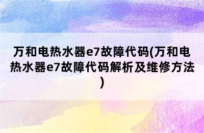 万和电热水器e7故障代码(万和电热水器e7故障代码解析及维修方法)