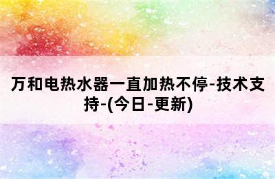 万和电热水器一直加热不停-技术支持-(今日-更新)