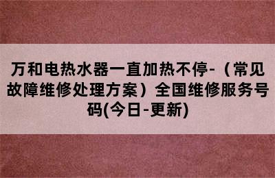 万和电热水器一直加热不停-（常见故障维修处理方案）全国维修服务号码(今日-更新)