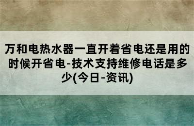 万和电热水器一直开着省电还是用的时候开省电-技术支持维修电话是多少(今日-资讯)