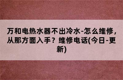 万和电热水器不出冷水-怎么维修，从那方面入手？维修电话(今日-更新)