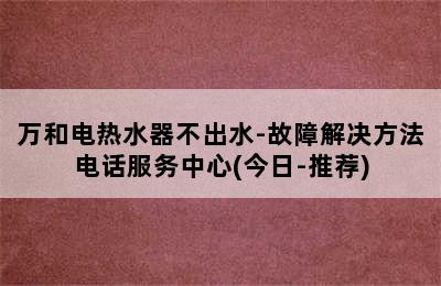 万和电热水器不出水-故障解决方法电话服务中心(今日-推荐)