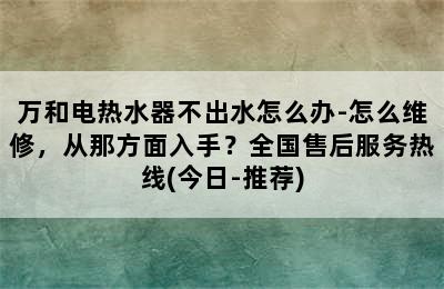 万和电热水器不出水怎么办-怎么维修，从那方面入手？全国售后服务热线(今日-推荐)