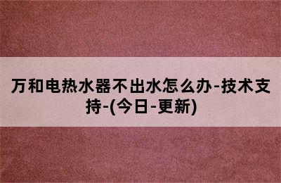 万和电热水器不出水怎么办-技术支持-(今日-更新)