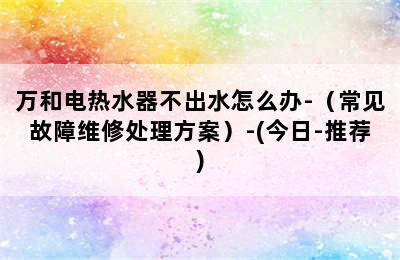 万和电热水器不出水怎么办-（常见故障维修处理方案）-(今日-推荐)