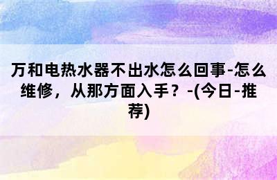 万和电热水器不出水怎么回事-怎么维修，从那方面入手？-(今日-推荐)