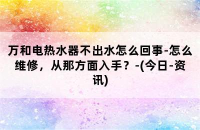 万和电热水器不出水怎么回事-怎么维修，从那方面入手？-(今日-资讯)