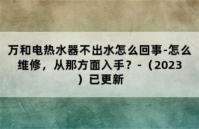 万和电热水器不出水怎么回事-怎么维修，从那方面入手？-（2023）已更新