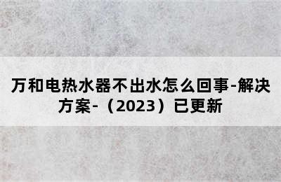 万和电热水器不出水怎么回事-解决方案-（2023）已更新