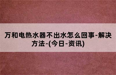 万和电热水器不出水怎么回事-解决方法-(今日-资讯)