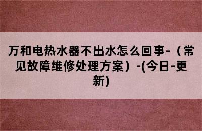 万和电热水器不出水怎么回事-（常见故障维修处理方案）-(今日-更新)