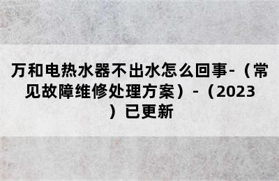 万和电热水器不出水怎么回事-（常见故障维修处理方案）-（2023）已更新