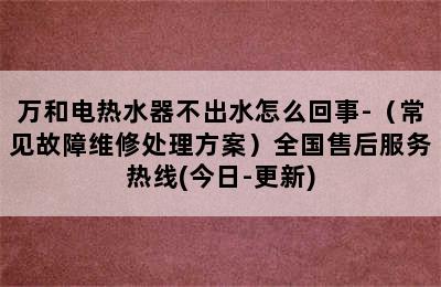 万和电热水器不出水怎么回事-（常见故障维修处理方案）全国售后服务热线(今日-更新)