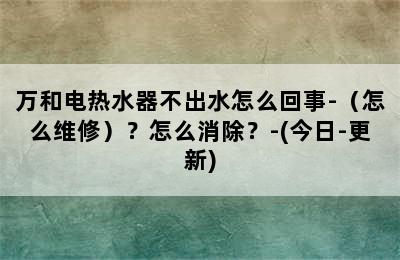 万和电热水器不出水怎么回事-（怎么维修）？怎么消除？-(今日-更新)