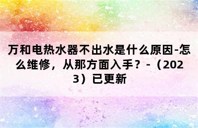 万和电热水器不出水是什么原因-怎么维修，从那方面入手？-（2023）已更新