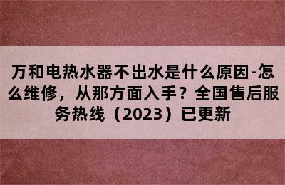 万和电热水器不出水是什么原因-怎么维修，从那方面入手？全国售后服务热线（2023）已更新