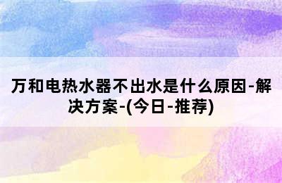 万和电热水器不出水是什么原因-解决方案-(今日-推荐)