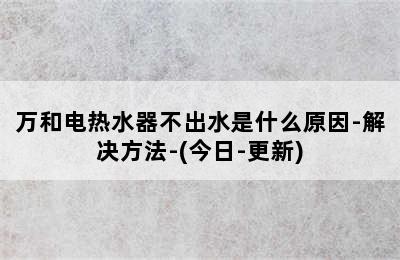 万和电热水器不出水是什么原因-解决方法-(今日-更新)