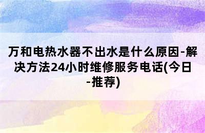 万和电热水器不出水是什么原因-解决方法24小时维修服务电话(今日-推荐)