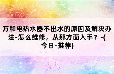 万和电热水器不出水的原因及解决办法-怎么维修，从那方面入手？-(今日-推荐)