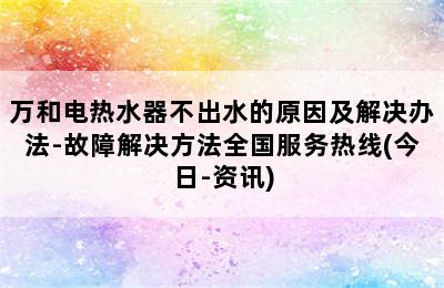 万和电热水器不出水的原因及解决办法-故障解决方法全国服务热线(今日-资讯)