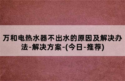 万和电热水器不出水的原因及解决办法-解决方案-(今日-推荐)