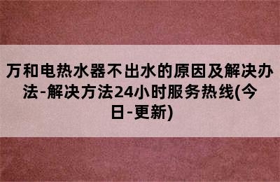 万和电热水器不出水的原因及解决办法-解决方法24小时服务热线(今日-更新)