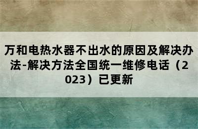 万和电热水器不出水的原因及解决办法-解决方法全国统一维修电话（2023）已更新