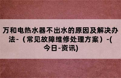 万和电热水器不出水的原因及解决办法-（常见故障维修处理方案）-(今日-资讯)