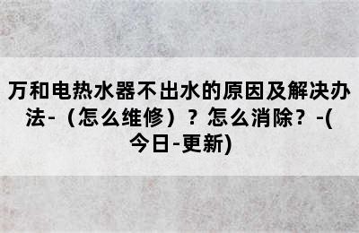 万和电热水器不出水的原因及解决办法-（怎么维修）？怎么消除？-(今日-更新)