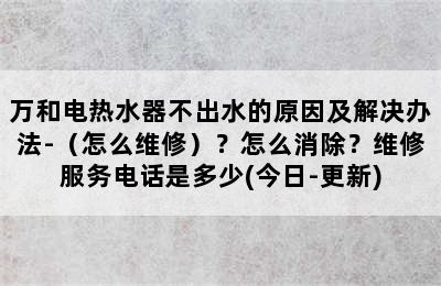 万和电热水器不出水的原因及解决办法-（怎么维修）？怎么消除？维修服务电话是多少(今日-更新)