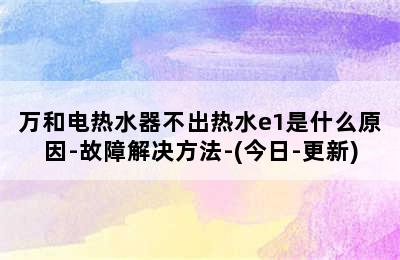 万和电热水器不出热水e1是什么原因-故障解决方法-(今日-更新)