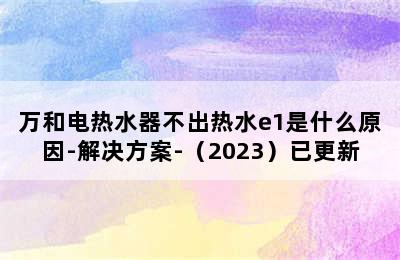 万和电热水器不出热水e1是什么原因-解决方案-（2023）已更新