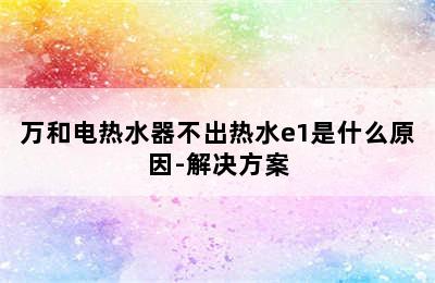 万和电热水器不出热水e1是什么原因-解决方案