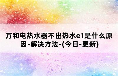 万和电热水器不出热水e1是什么原因-解决方法-(今日-更新)