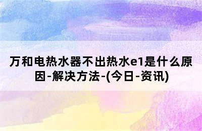 万和电热水器不出热水e1是什么原因-解决方法-(今日-资讯)