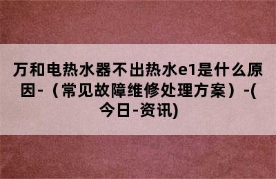 万和电热水器不出热水e1是什么原因-（常见故障维修处理方案）-(今日-资讯)