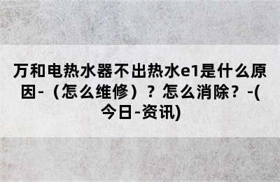 万和电热水器不出热水e1是什么原因-（怎么维修）？怎么消除？-(今日-资讯)