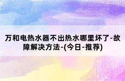 万和电热水器不出热水哪里坏了-故障解决方法-(今日-推荐)