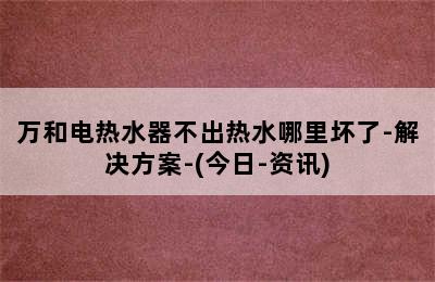 万和电热水器不出热水哪里坏了-解决方案-(今日-资讯)