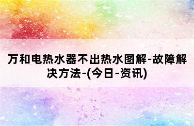 万和电热水器不出热水图解-故障解决方法-(今日-资讯)