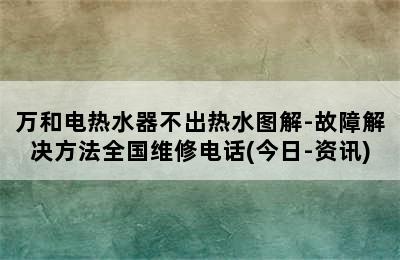 万和电热水器不出热水图解-故障解决方法全国维修电话(今日-资讯)