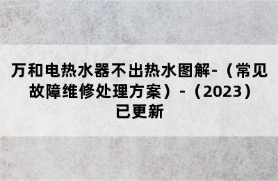 万和电热水器不出热水图解-（常见故障维修处理方案）-（2023）已更新