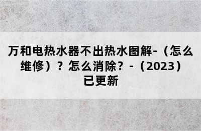 万和电热水器不出热水图解-（怎么维修）？怎么消除？-（2023）已更新