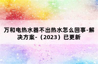 万和电热水器不出热水怎么回事-解决方案-（2023）已更新