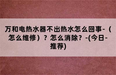 万和电热水器不出热水怎么回事-（怎么维修）？怎么消除？-(今日-推荐)