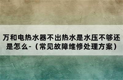 万和电热水器不出热水是水压不够还是怎么-（常见故障维修处理方案）