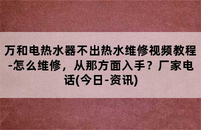 万和电热水器不出热水维修视频教程-怎么维修，从那方面入手？厂家电话(今日-资讯)