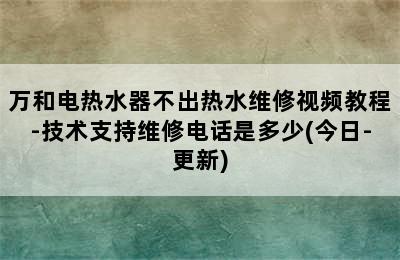 万和电热水器不出热水维修视频教程-技术支持维修电话是多少(今日-更新)