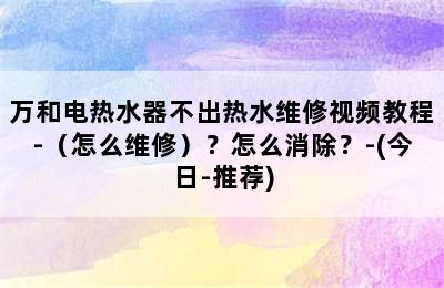 万和电热水器不出热水维修视频教程-（怎么维修）？怎么消除？-(今日-推荐)